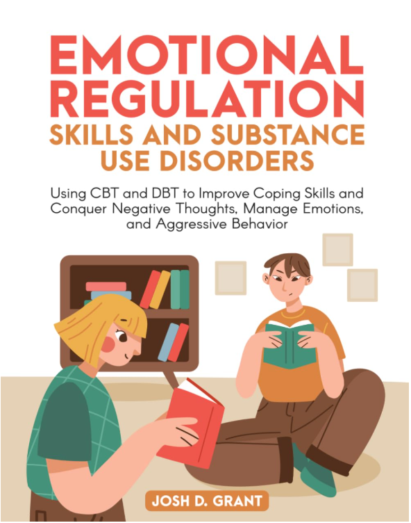 Emotional Regulation Skills and Substance Use Disorders: Using CBT and DBT to Improve Coping Skills and Conquer Negative Thoughts, Manage Emotions, and Aggressive Behavior by Josh Grant