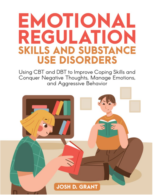 Emotional Regulation Skills and Substance Use Disorders: Using CBT and DBT to Improve Coping Skills and Conquer Negative Thoughts, Manage Emotions, and Aggressive Behavior by Josh Grant